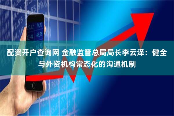 配资开户查询网 金融监管总局局长李云泽：健全与外资机构常态化的沟通机制