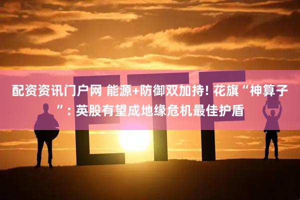 配资资讯门户网 能源+防御双加持! 花旗“神算子”: 英股有望成地缘危机最佳护盾