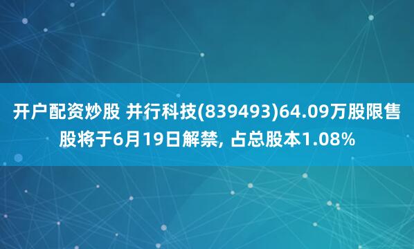 开户配资炒股 并行科技(839493)64.09万股限售股将于6月19日解禁, 占总股本1.08%