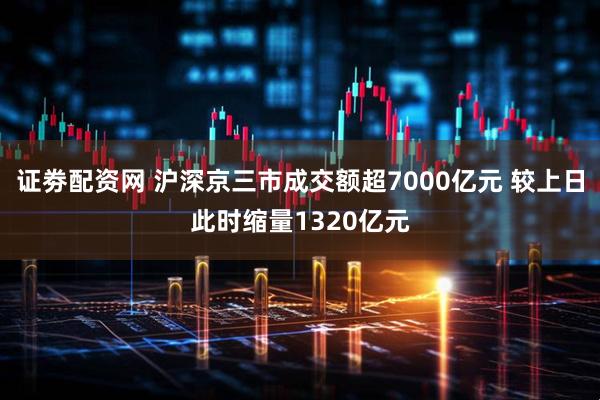 证劵配资网 沪深京三市成交额超7000亿元 较上日此时缩量1320亿元