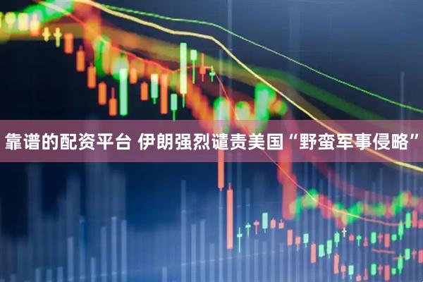 靠谱的配资平台 伊朗强烈谴责美国“野蛮军事侵略”
