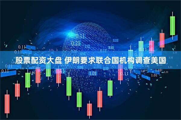 股票配资大盘 伊朗要求联合国机构调查美国