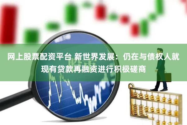 网上股票配资平台 新世界发展：仍在与债权人就现有贷款再融资进行积极磋商
