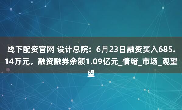 线下配资官网 设计总院：6月23日融资买入685.14万元，融资融券余额1.09亿元_情绪_市场_观望