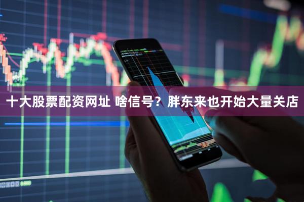 十大股票配资网址 啥信号？胖东来也开始大量关店