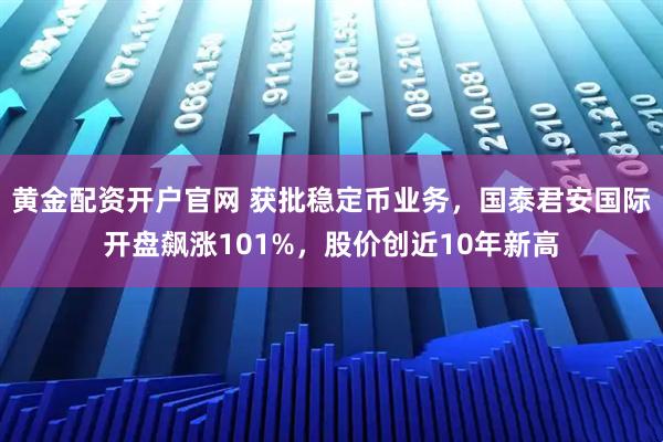 黄金配资开户官网 获批稳定币业务，国泰君安国际开盘飙涨101%，股价创近10年新高