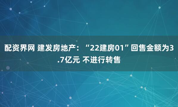 配资界网 建发房地产：“22建房01”回售金额为3.7亿元 不进行转售