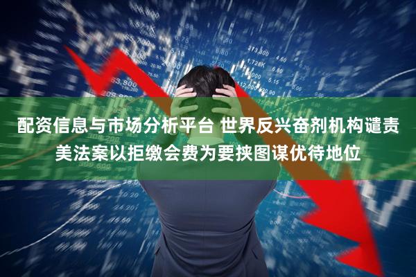 配资信息与市场分析平台 世界反兴奋剂机构谴责美法案以拒缴会费为要挟图谋优待地位
