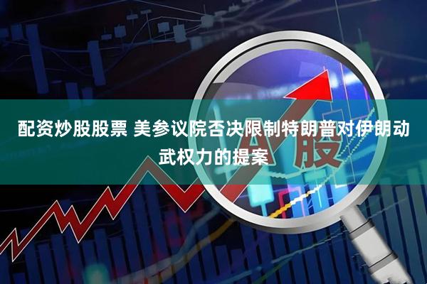 配资炒股股票 美参议院否决限制特朗普对伊朗动武权力的提案