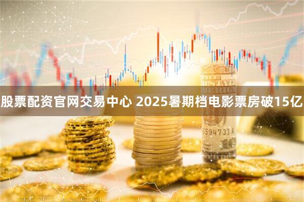 股票配资官网交易中心 2025暑期档电影票房破15亿