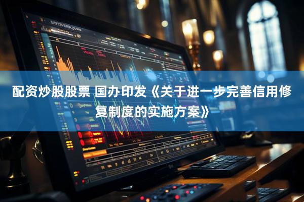 配资炒股股票 国办印发《关于进一步完善信用修复制度的实施方案》