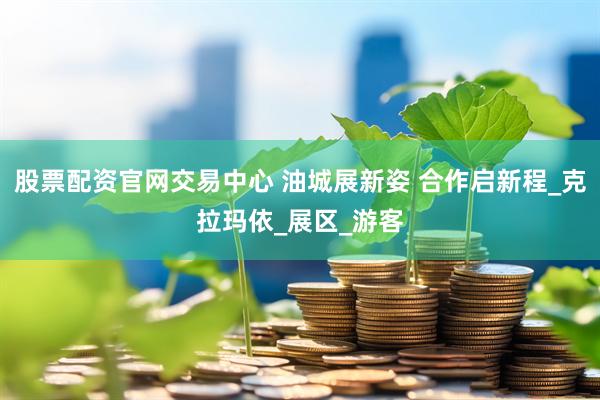 股票配资官网交易中心 油城展新姿 合作启新程_克拉玛依_展区_游客
