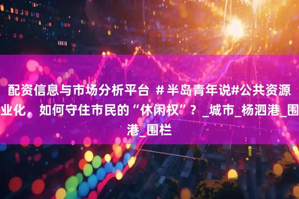 配资信息与市场分析平台 ＃半岛青年说#公共资源商业化，如何守住市民的“休闲权”？_城市_杨泗港_围栏