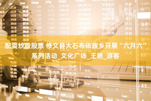 配资炒股股票 修文县大石布依族乡开展“六月六”系列活动_文化广场_王艳_游客