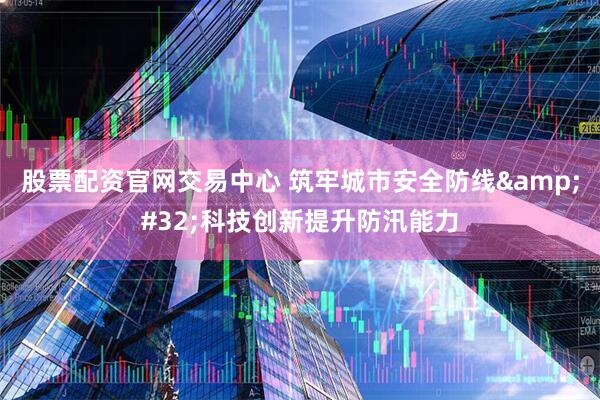 股票配资官网交易中心 筑牢城市安全防线&#32;科技创新提升防汛能力