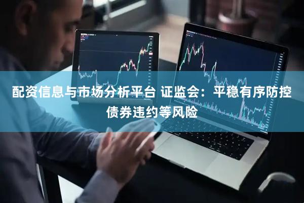 配资信息与市场分析平台 证监会：平稳有序防控债券违约等风险