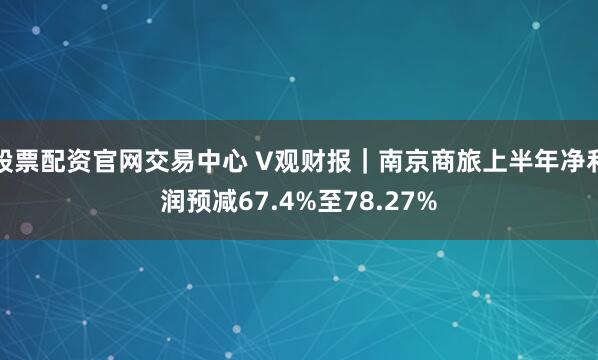 股票配资官网交易中心 V观财报｜南京商旅上半年净利润预减67.4%至78.27%