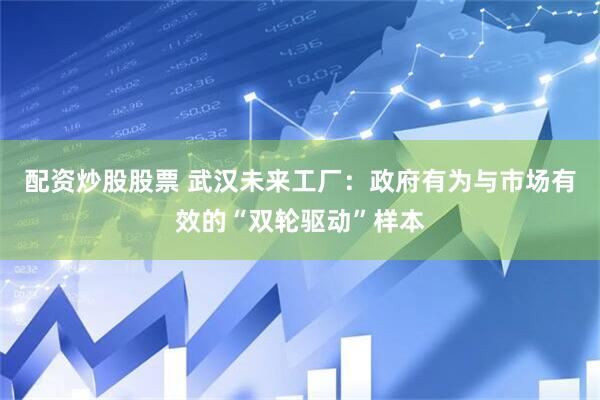 配资炒股股票 武汉未来工厂：政府有为与市场有效的“双轮驱动”样本