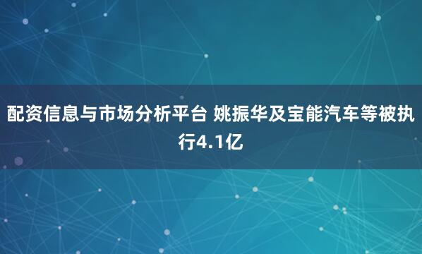 配资信息与市场分析平台 姚振华及宝能汽车等被执行4.1亿