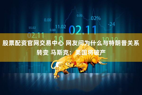股票配资官网交易中心 网友问为什么与特朗普关系转变 马斯克：美国将破产