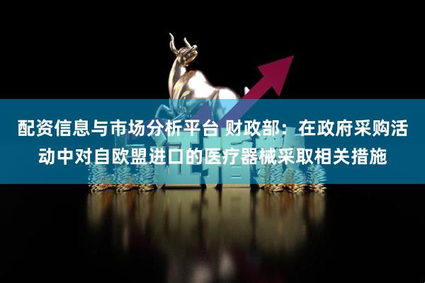 配资信息与市场分析平台 财政部：在政府采购活动中对自欧盟进口的医疗器械采取相关措施