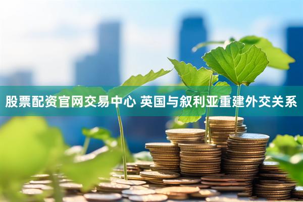 股票配资官网交易中心 英国与叙利亚重建外交关系