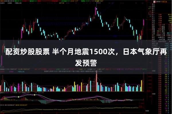 配资炒股股票 半个月地震1500次，日本气象厅再发预警