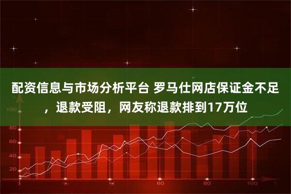 配资信息与市场分析平台 罗马仕网店保证金不足，退款受阻，网友称退款排到17万位