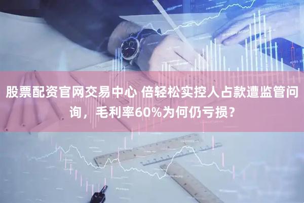 股票配资官网交易中心 倍轻松实控人占款遭监管问询，毛利率60%为何仍亏损？