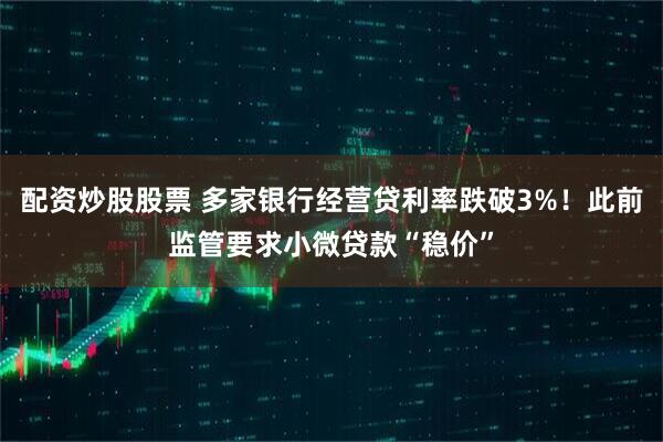 配资炒股股票 多家银行经营贷利率跌破3%！此前监管要求小微贷款“稳价”