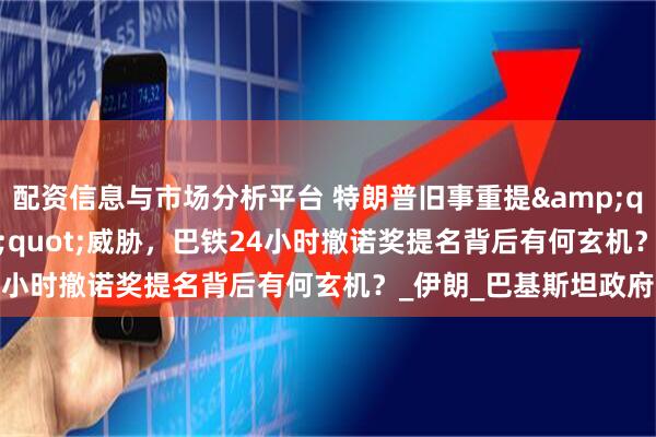 配资信息与市场分析平台 特朗普旧事重提&quot;轰炸北京&quot;威胁，巴铁24小时撤诺奖提名背后有何玄机？_伊朗_巴基斯坦政府
