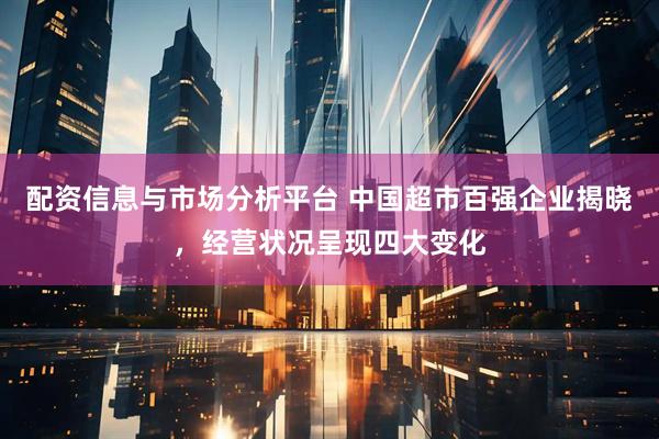 配资信息与市场分析平台 中国超市百强企业揭晓，经营状况呈现四大变化
