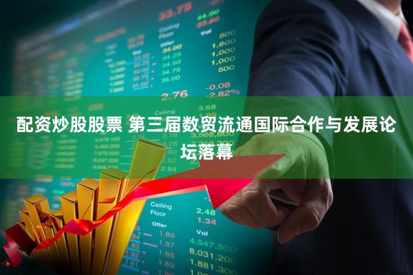 配资炒股股票 第三届数贸流通国际合作与发展论坛落幕