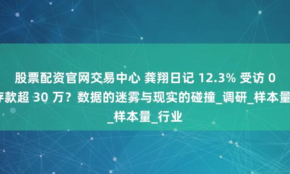 股票配资官网交易中心 龚翔日记 12.3% 受访 00 后存款超 30 万？数据的迷雾与现实的碰撞_调研_样本量_行业