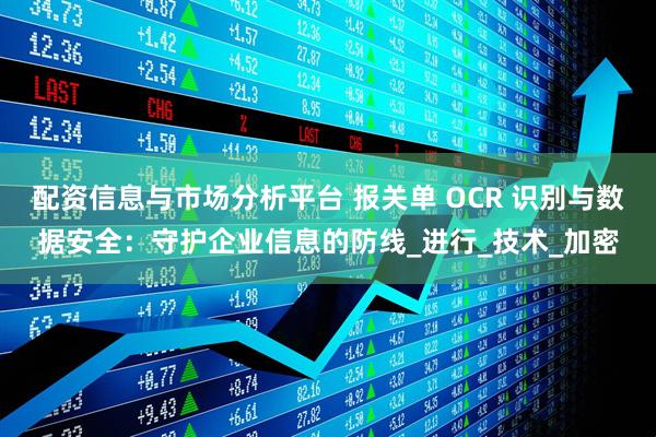 配资信息与市场分析平台 报关单 OCR 识别与数据安全：守护企业信息的防线_进行_技术_加密