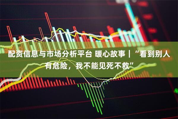 配资信息与市场分析平台 暖心故事｜“看到别人有危险，我不能见死不救”