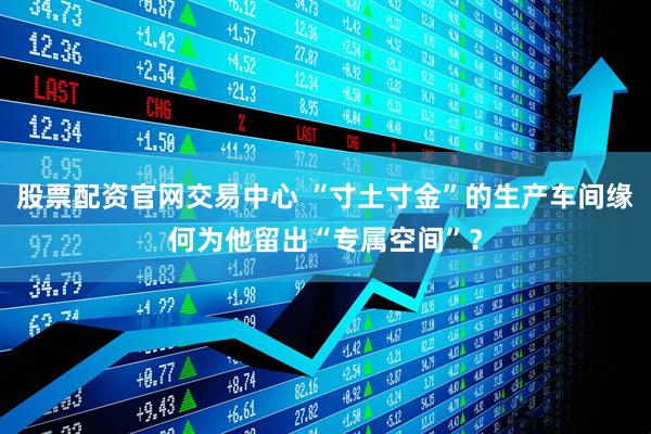 股票配资官网交易中心 “寸土寸金”的生产车间缘何为他留出“专属空间”？