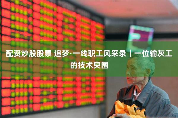 配资炒股股票 追梦·一线职工风采录｜一位输灰工的技术突围