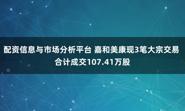 配资信息与市场分析平台 嘉和美康现3笔大宗交易 合计成交107.41万股