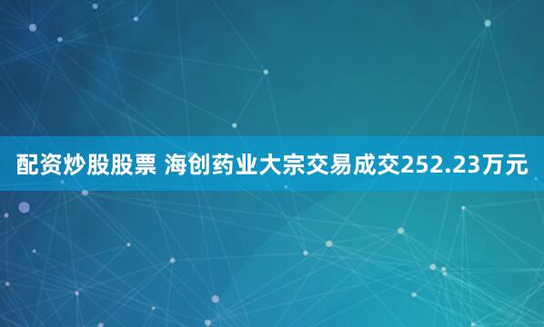 配资炒股股票 海创药业大宗交易成交252.23万元