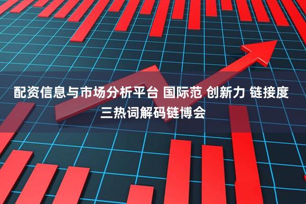 配资信息与市场分析平台 国际范 创新力 链接度 三热词解码链博会