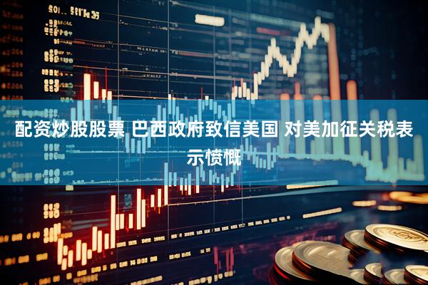 配资炒股股票 巴西政府致信美国 对美加征关税表示愤慨