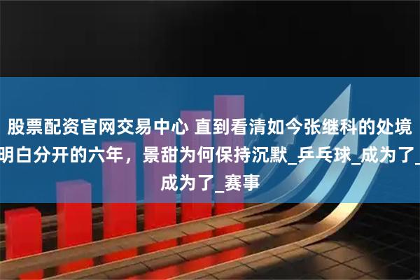 股票配资官网交易中心 直到看清如今张继科的处境，才明白分开的六年，景甜为何保持沉默_乒乓球_成为了_赛事