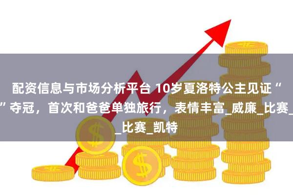 配资信息与市场分析平台 10岁夏洛特公主见证“母狮”夺冠，首次和爸爸单独旅行，表情丰富_威廉_比赛_凯特
