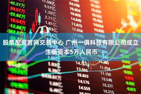 股票配资官网交易中心 广州一俱科技有限公司成立 注册资本5万人民币