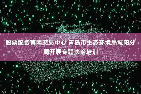 股票配资官网交易中心 青岛市生态环境局城阳分局开展专题法治培训