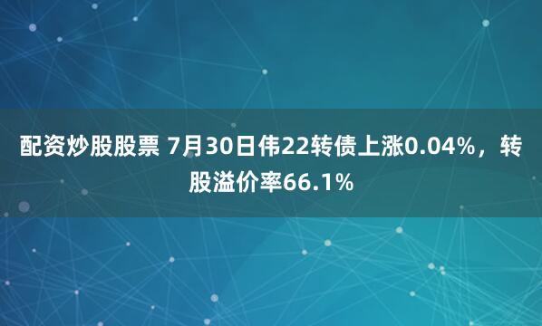 配资炒股股票 7月30日伟22转债上涨0.04%，转股溢价率66.1%
