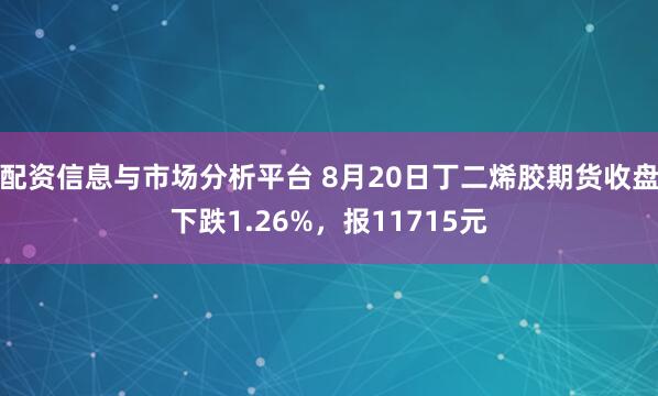 配资信息与市场分析平台 8月20日丁二烯胶期货收盘下跌1.26%，报11715元