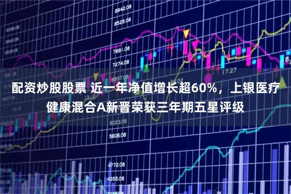 配资炒股股票 近一年净值增长超60%，上银医疗健康混合A新晋荣获三年期五星评级