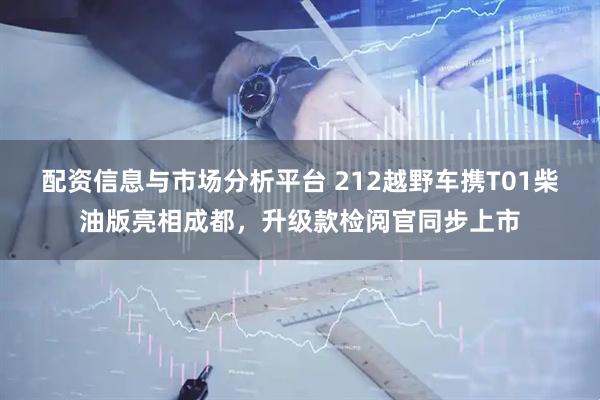 配资信息与市场分析平台 212越野车携T01柴油版亮相成都，升级款检阅官同步上市